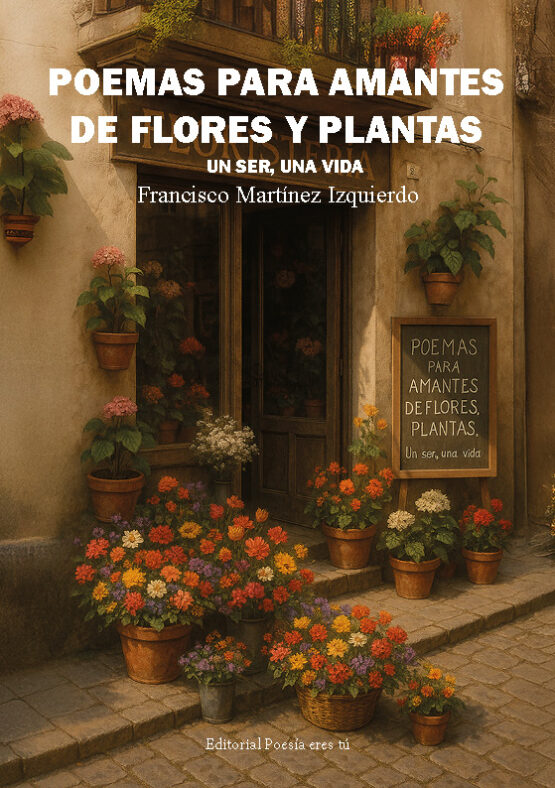 POEMAS PARA AMANTES DE FLORES Y PLANTAS. UN SER, UNA VIDA. FRANCISCO MARTÍNEZ IZQUIERDO